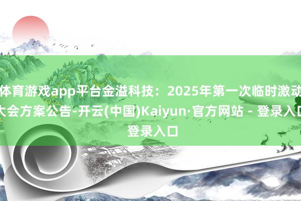 体育游戏app平台金溢科技：2025年第一次临时激动大会方案公告-开云(中国)Kaiyun·官方网站 - 登录入口