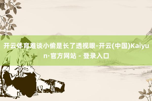 开云体育难谈小偷是长了透视眼-开云(中国)Kaiyun·官方网站 - 登录入口