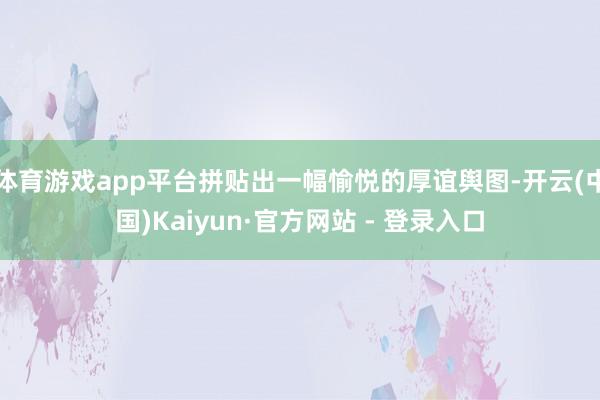 体育游戏app平台拼贴出一幅愉悦的厚谊舆图-开云(中国)Kaiyun·官方网站 - 登录入口