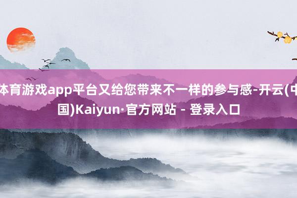 体育游戏app平台又给您带来不一样的参与感-开云(中国)Kaiyun·官方网站 - 登录入口