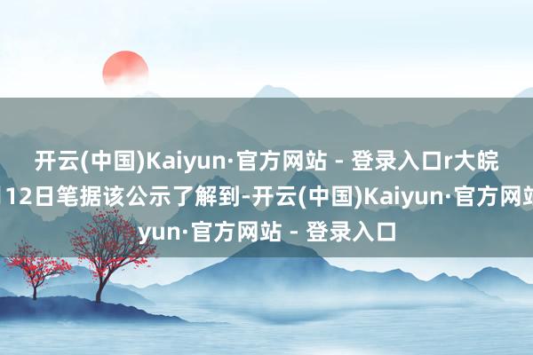 开云(中国)Kaiyun·官方网站 - 登录入口r大皖新闻记者7月12日笔据该公示了解到-开云(中国)Kaiyun·官方网站 - 登录入口