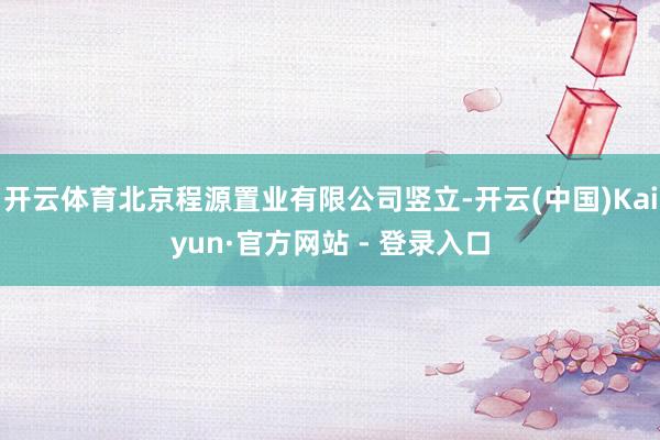 开云体育北京程源置业有限公司竖立-开云(中国)Kaiyun·官方网站 - 登录入口