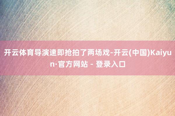 开云体育导演速即抢拍了两场戏-开云(中国)Kaiyun·官方网站 - 登录入口