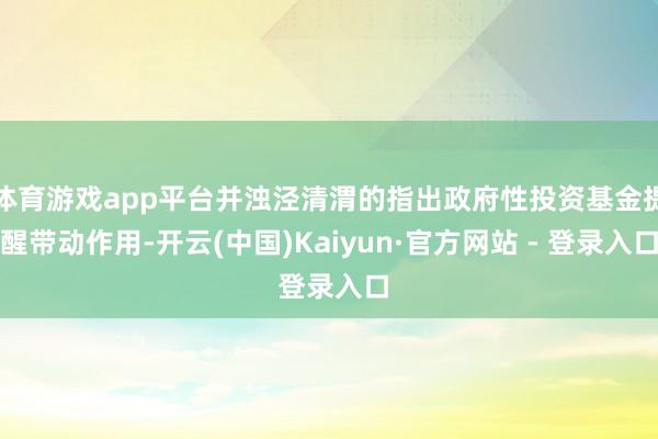 体育游戏app平台并浊泾清渭的指出政府性投资基金提醒带动作用-开云(中国)Kaiyun·官方网站 - 登录入口