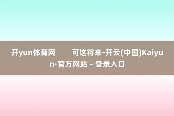 开yun体育网        可这将来-开云(中国)Kaiyun·官方网站 - 登录入口