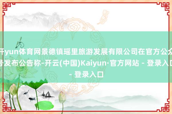 开yun体育网景德镇瑶里旅游发展有限公司在官方公众号发布公告称-开云(中国)Kaiyun·官方网站 - 登录入口