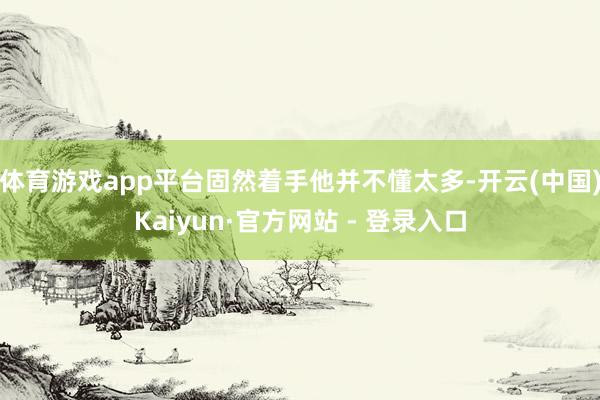 体育游戏app平台固然着手他并不懂太多-开云(中国)Kaiyun·官方网站 - 登录入口