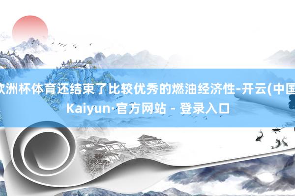 欧洲杯体育还结束了比较优秀的燃油经济性-开云(中国)Kaiyun·官方网站 - 登录入口