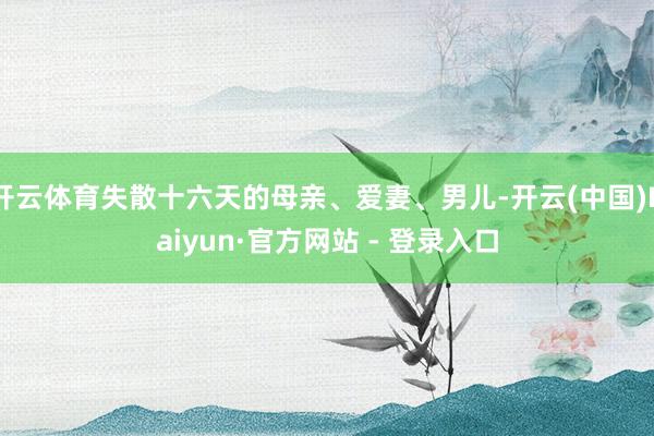 开云体育失散十六天的母亲、爱妻、男儿-开云(中国)Kaiyun·官方网站 - 登录入口