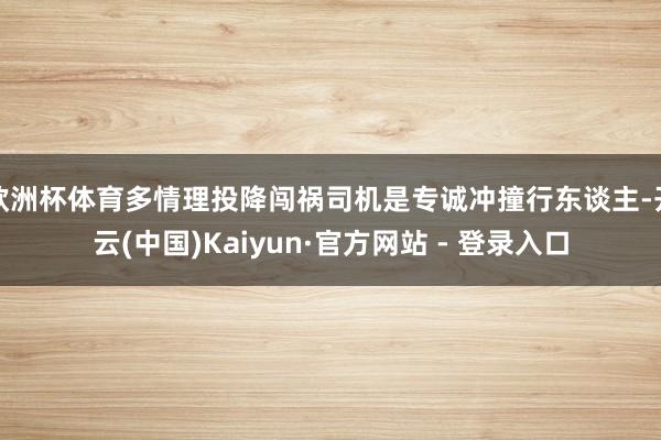 欧洲杯体育多情理投降闯祸司机是专诚冲撞行东谈主-开云(中国)Kaiyun·官方网站 - 登录入口
