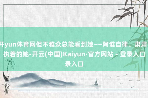 开yun体育网但不雅众总能看到她——阿谁自律、肃肃、执着的她-开云(中国)Kaiyun·官方网站 - 登录入口
