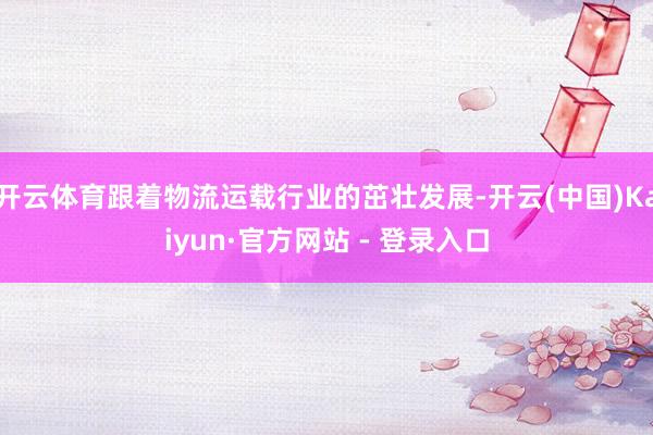 开云体育跟着物流运载行业的茁壮发展-开云(中国)Kaiyun·官方网站 - 登录入口