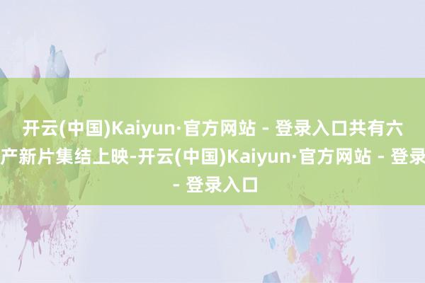 开云(中国)Kaiyun·官方网站 - 登录入口共有六部国产新片集结上映-开云(中国)Kaiyun·官方网站 - 登录入口