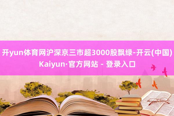 开yun体育网沪深京三市超3000股飘绿-开云(中国)Kaiyun·官方网站 - 登录入口