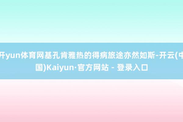 开yun体育网基孔肯雅热的得病旅途亦然如斯-开云(中国)Kaiyun·官方网站 - 登录入口