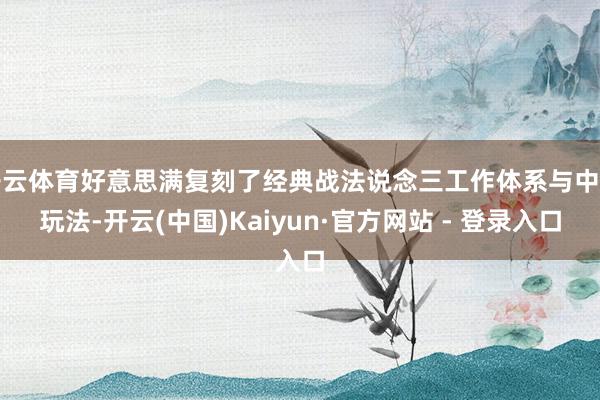 开云体育好意思满复刻了经典战法说念三工作体系与中枢玩法-开云(中国)Kaiyun·官方网站 - 登录入口