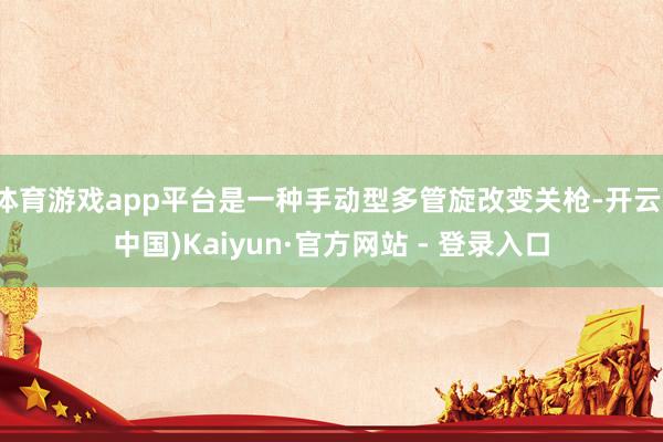 体育游戏app平台是一种手动型多管旋改变关枪-开云(中国)Kaiyun·官方网站 - 登录入口
