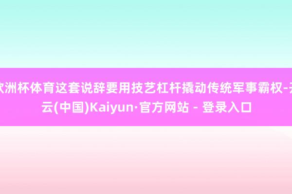 欧洲杯体育这套说辞要用技艺杠杆撬动传统军事霸权-开云(中国)Kaiyun·官方网站 - 登录入口