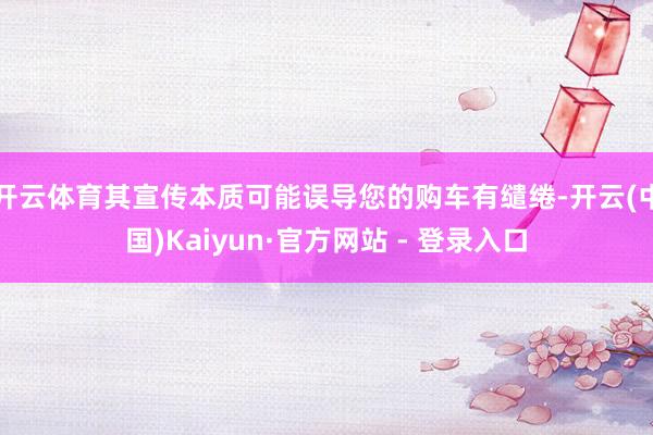 开云体育其宣传本质可能误导您的购车有缱绻-开云(中国)Kaiyun·官方网站 - 登录入口