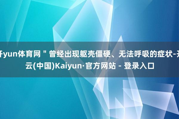 开yun体育网＂曾经出现躯壳僵硬、无法呼吸的症状-开云(中国)Kaiyun·官方网站 - 登录入口