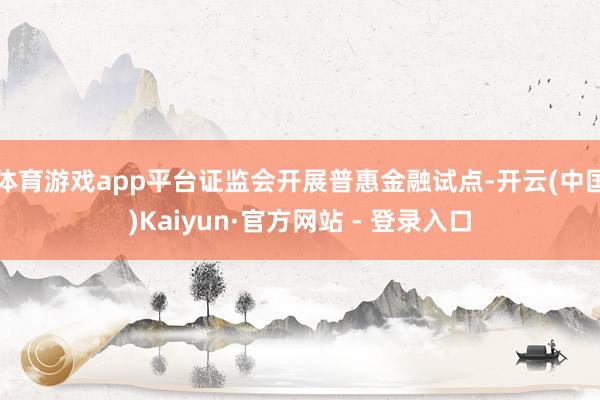 体育游戏app平台证监会开展普惠金融试点-开云(中国)Kaiyun·官方网站 - 登录入口