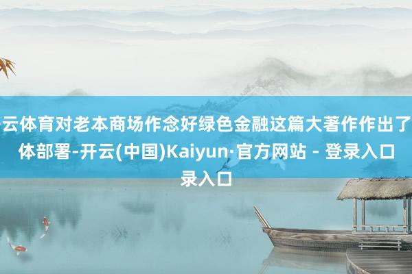 开云体育对老本商场作念好绿色金融这篇大著作作出了具体部署-开云(中国)Kaiyun·官方网站 - 登录入口