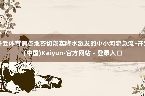 开云体育请各地密切翔实降水激发的中小河流急流-开云(中国)Kaiyun·官方网站 - 登录入口