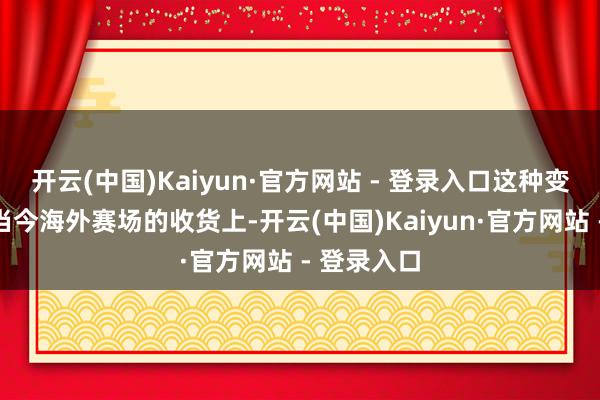 开云(中国)Kaiyun·官方网站 - 登录入口这种变化不仅体当今海外赛场的收货上-开云(中国)Kaiyun·官方网站 - 登录入口