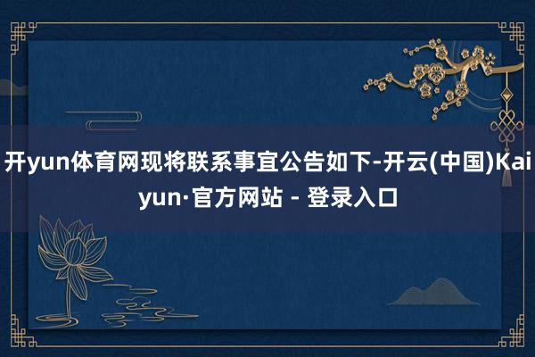 开yun体育网现将联系事宜公告如下-开云(中国)Kaiyun·官方网站 - 登录入口