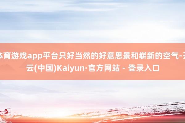 体育游戏app平台只好当然的好意思景和崭新的空气-开云(中国)Kaiyun·官方网站 - 登录入口