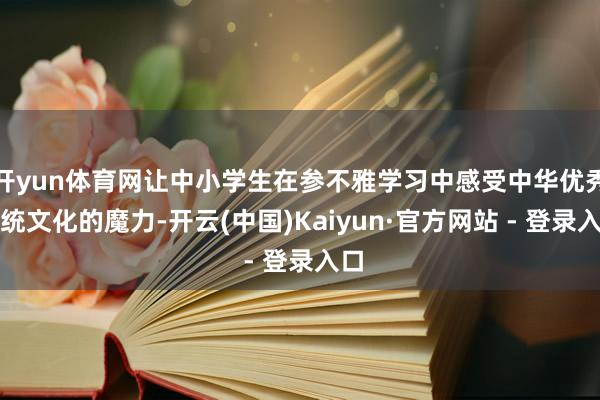 开yun体育网让中小学生在参不雅学习中感受中华优秀传统文化的魔力-开云(中国)Kaiyun·官方网站 - 登录入口
