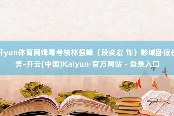 开yun体育网缉毒考核林强峰（段奕宏 饰）畛域卧底任务-开云(中国)Kaiyun·官方网站 - 登录入口