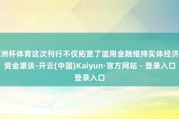 欧洲杯体育这次刊行不仅拓宽了滥用金融维持实体经济的资金渠谈-开云(中国)Kaiyun·官方网站 - 登录入口