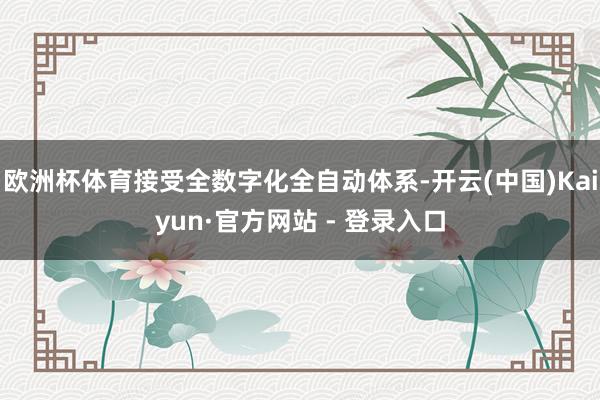 欧洲杯体育接受全数字化全自动体系-开云(中国)Kaiyun·官方网站 - 登录入口