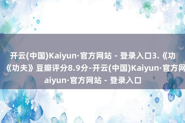 开云(中国)Kaiyun·官方网站 - 登录入口3.《功夫》（2004）《功夫》豆瓣评分8.9分-开云(中国)Kaiyun·官方网站 - 登录入口