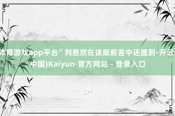 体育游戏app平台”刘慈欣在该版前言中还提到-开云(中国)Kaiyun·官方网站 - 登录入口