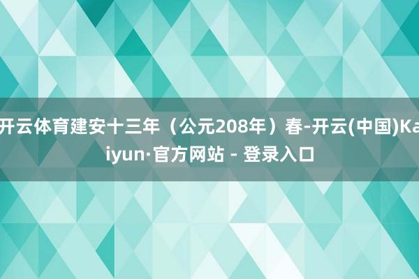 开云体育建安十三年（公元208年）春-开云(中国)Kaiyun·官方网站 - 登录入口
