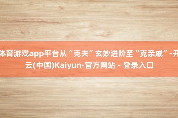 体育游戏app平台从“克夫”玄妙进阶至“克亲戚”-开云(中国)Kaiyun·官方网站 - 登录入口