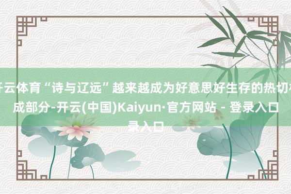 开云体育“诗与辽远”越来越成为好意思好生存的热切构成部分-开云(中国)Kaiyun·官方网站 - 登录入口