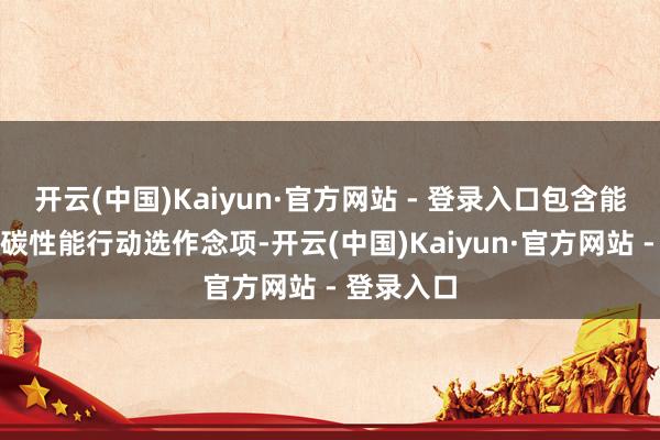 开云(中国)Kaiyun·官方网站 - 登录入口包含能源电板低碳性能行动选作念项-开云(中国)Kaiyun·官方网站 - 登录入口