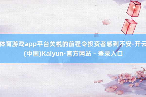 体育游戏app平台　　关裞的前程令投资者感到不安-开云(中国)Kaiyun·官方网站 - 登录入口