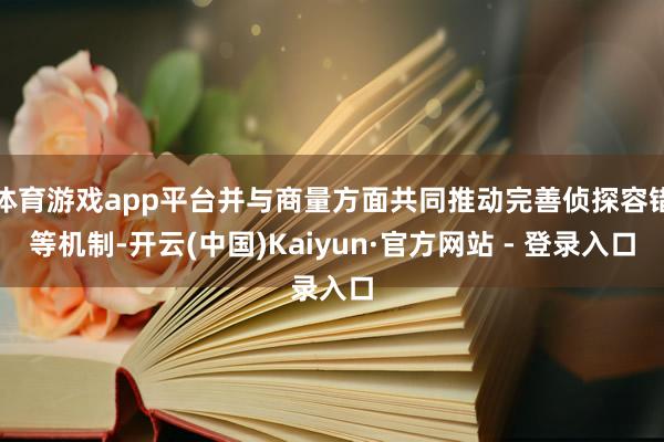 体育游戏app平台并与商量方面共同推动完善侦探容错等机制-开云(中国)Kaiyun·官方网站 - 登录入口