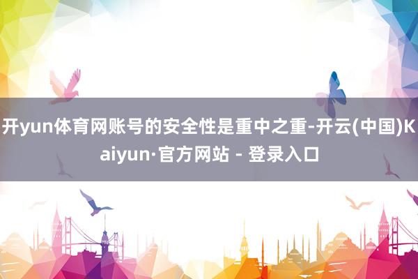 开yun体育网账号的安全性是重中之重-开云(中国)Kaiyun·官方网站 - 登录入口