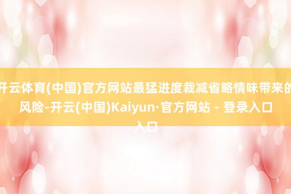 开云体育(中国)官方网站最猛进度裁减省略情味带来的风险-开云(中国)Kaiyun·官方网站 - 登录入口