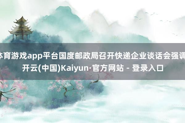 体育游戏app平台国度邮政局召开快递企业谈话会强调-开云(中国)Kaiyun·官方网站 - 登录入口