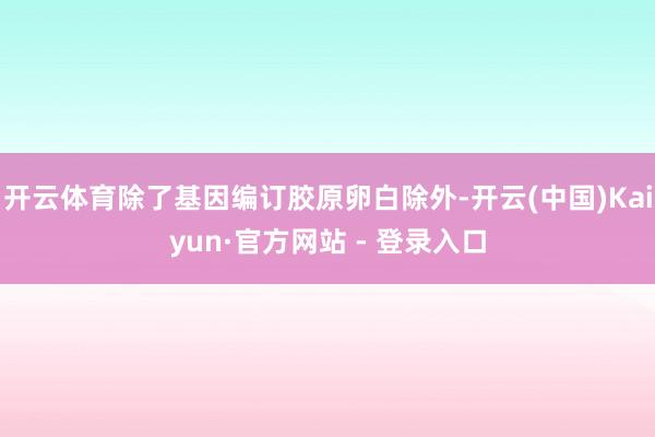 开云体育除了基因编订胶原卵白除外-开云(中国)Kaiyun·官方网站 - 登录入口