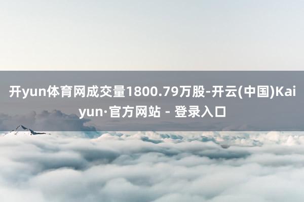 开yun体育网成交量1800.79万股-开云(中国)Kaiyun·官方网站 - 登录入口