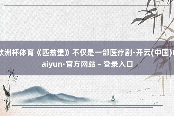 欧洲杯体育《匹兹堡》不仅是一部医疗剧-开云(中国)Kaiyun·官方网站 - 登录入口