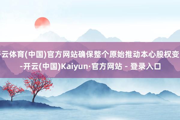 开云体育(中国)官方网站确保整个原始推动本心股权变更-开云(中国)Kaiyun·官方网站 - 登录入口