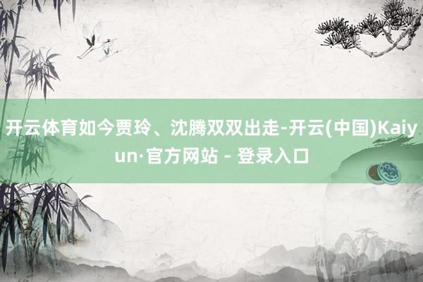 开云体育如今贾玲、沈腾双双出走-开云(中国)Kaiyun·官方网站 - 登录入口